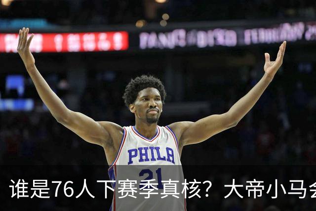 谁是76人下赛季真核？大帝小马会谦让老詹吗？